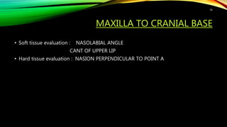 MAXILLA TO CRANIAL BASE
• Soft tissue evaluation : NASOLABIAL ANGLE
CANT OF UPPER LIP
• Hard tissue evaluation : NASION PERPENDICULAR TO POINT A
56
 