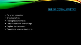 USE OF CEPHALOMETRY
• For gross inspection
• Growth analysis
• To diagnose anomalies
• To forecast future relationships
• To plan the treatment
• To evaluate treatment outcome
7
 