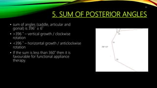 5. SUM OF POSTERIOR ANGLES
• sum of angles (saddle, articular and
gonial) is 396˚ ± 6˚
• >396 ˚ – vertical growth / clockwise
rotation
• <396 ˚ – horizontal growth / anticlockwise
rotation
• If the sum is less than 360˚ then it is
favourable for functional appliance
therapy.
81
 