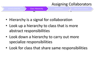 Using Class HierarchyHierarchy is a signal for collaborationLook up a hierarchy to class that is more abstract responsibilitiesLook down a hierarchy to carry out more specialize responsibilitiesLook for class that share same responsibilitiesAssigning Collaborators