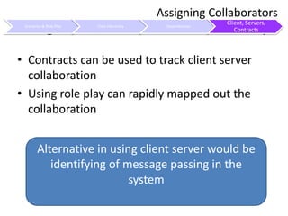 Using Client, Servers and Contract MapContracts can be used to track client server collaboration Using role play can rapidly mapped out the collaborationAssigning CollaboratorsAlternative in using client server would be identifying of message passing in the system
