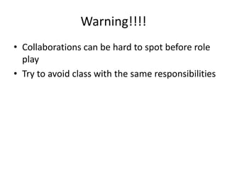 Warning!!!!Collaborations can be hard to spot before role playTry to avoid class with the same responsibilities 
