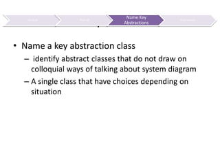 Name Key AbstractionsName a key abstraction classidentify abstract classes that do not draw on colloquial ways of talking about system diagramA single class that have choices depending on situation