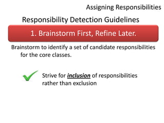 Assigning ResponsibilitiesResponsibility Detection GuidelinesBrainstorm to identify a set of candidate responsibilities for the core classes. Strive for inclusion of responsibilities  rather than exclusion