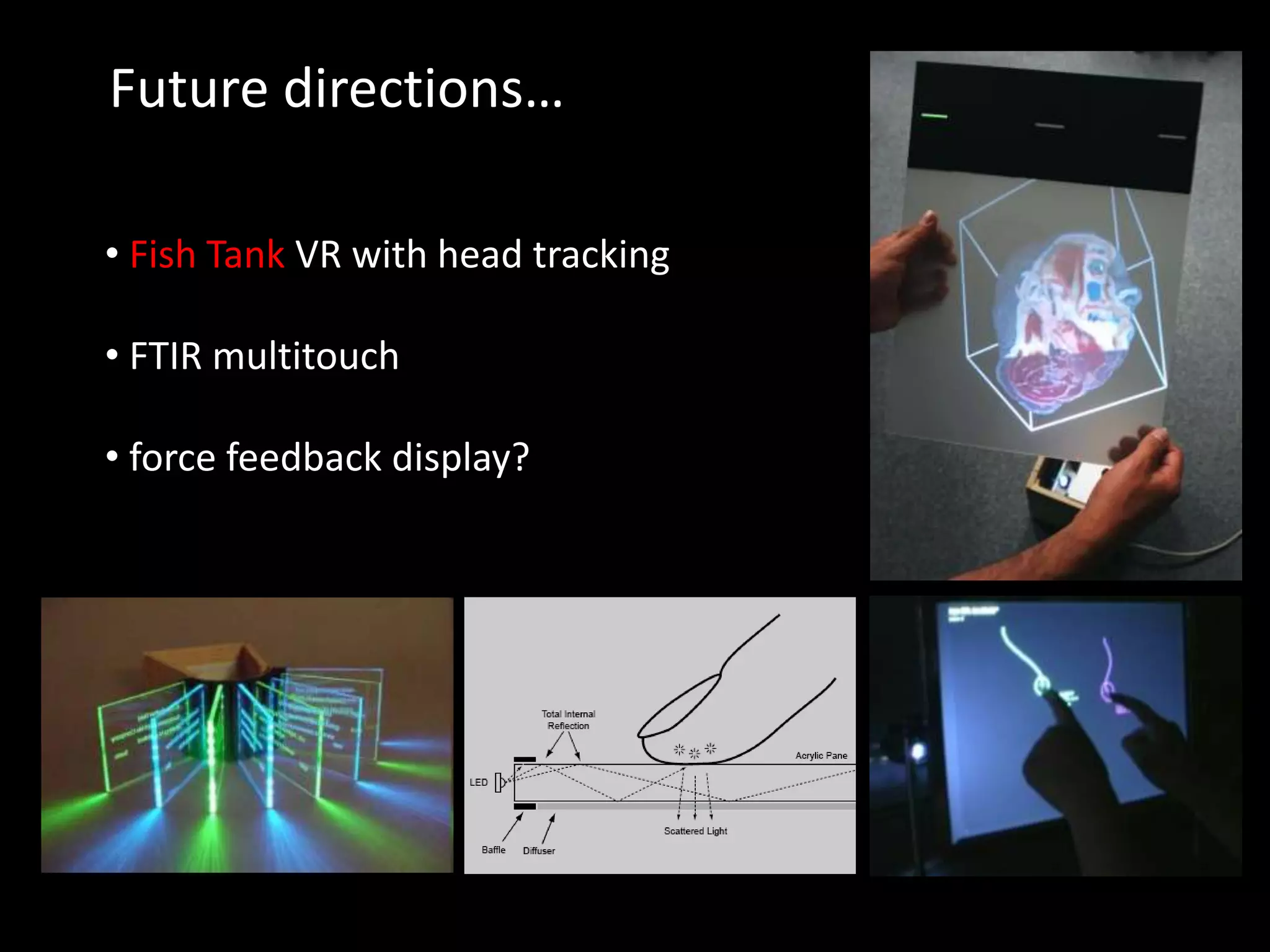 Future directions…
• Fish Tank VR with head tracking
• FTIR multitouch
• force feedback display?
 