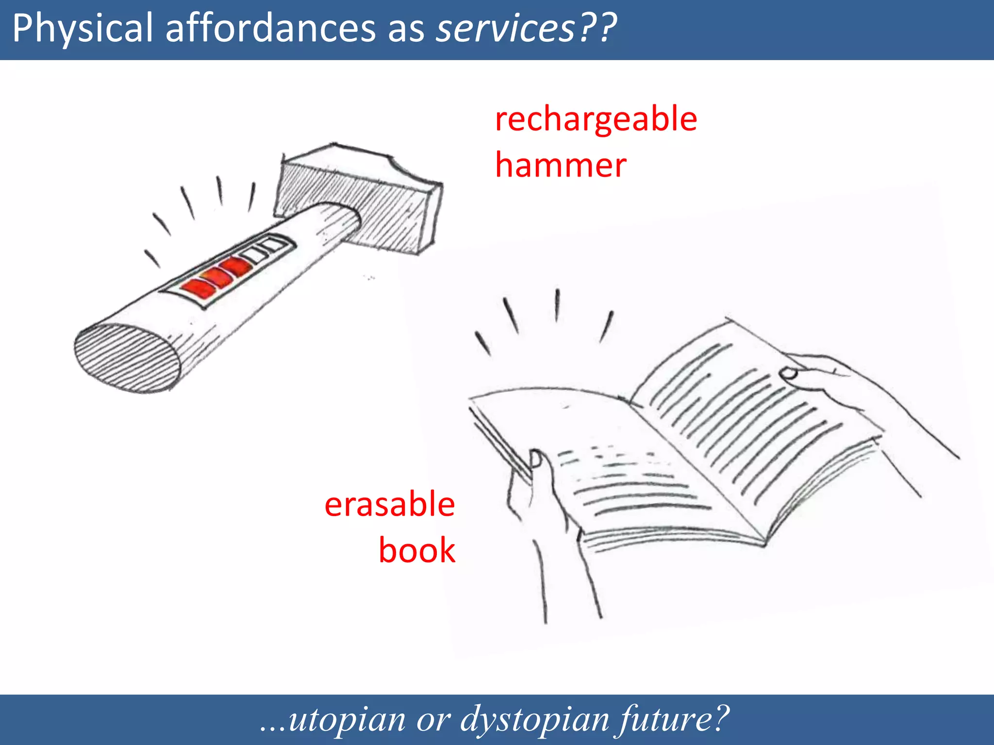 Physical affordances as services??
rechargeable
hammer
erasable
book
...utopian or dystopian future?
 