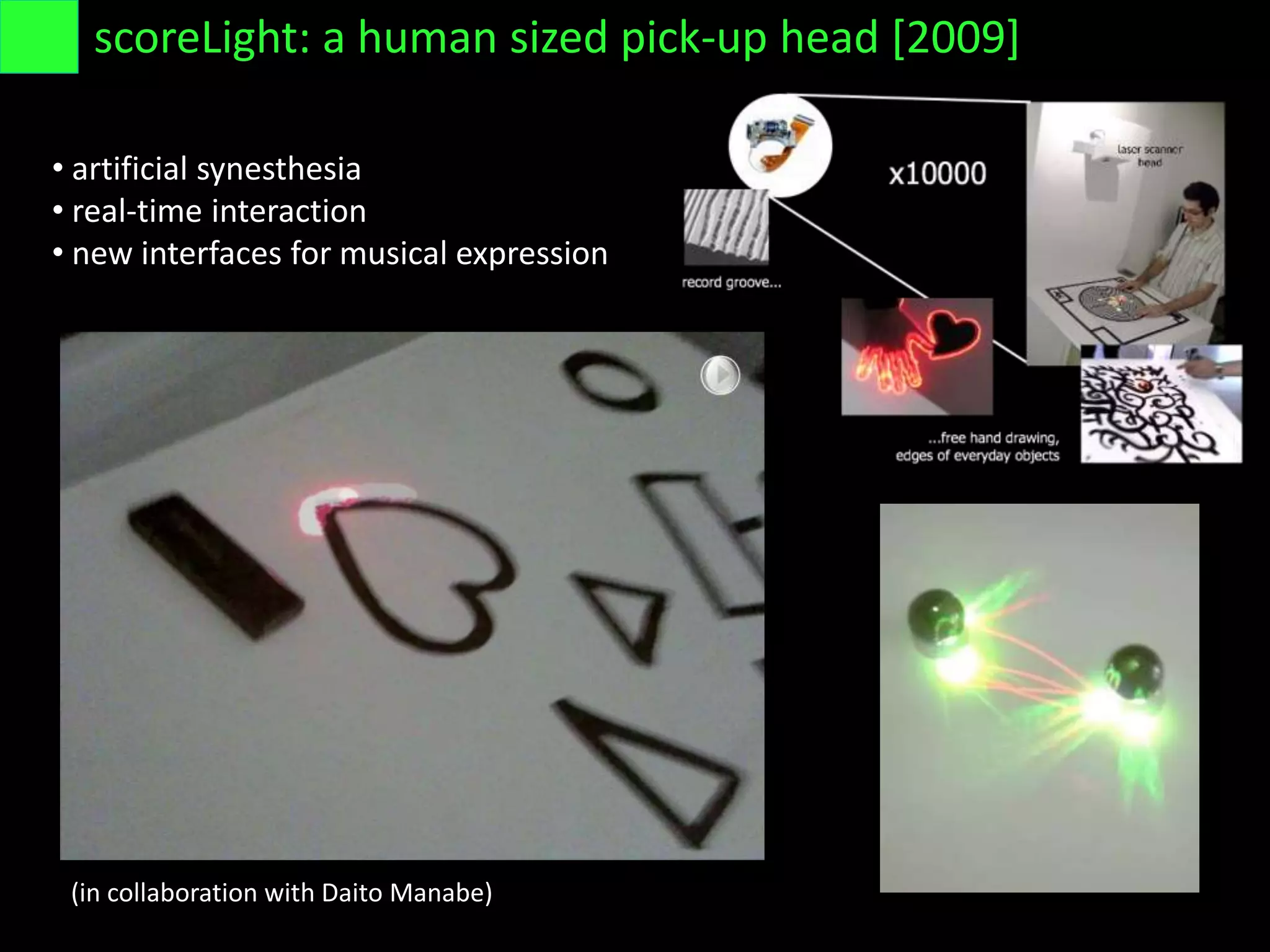 • artificial synesthesia
• real-time interaction
• new interfaces for musical expression
scoreLight: a human sized pick-up head [2009]
(in collaboration with Daito Manabe)
 
