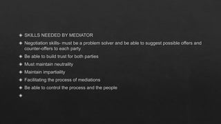 ◈ SKILLS NEEDED BY MEDIATOR
◈ Negotiation skills- must be a problem solver and be able to suggest possible offers and
coun...