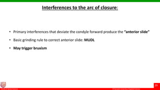 © Ramaiah University of Applied Sciences
29
Faculty of Dental Sciences
Interferences to the arc of closure:
• Primary interferences that deviate the condyle forward produce the “anterior slide”
• Basic grinding rule to correct anterior slide: MUDL
• May trigger bruxism
 