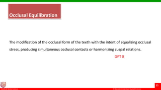 © Ramaiah University of Applied Sciences
35
Faculty of Dental Sciences
Occlusal Equilibration
The modification of the occlusal form of the teeth with the intent of equalizing occlusal
stress, producing simultaneous occlusal contacts or harmonizing cuspal relations.
GPT 8
 