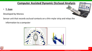 © Ramaiah University of Applied Sciences
40
Faculty of Dental Sciences
Computer Assisted Dynamic Occlusal Analysis
• T- Scan
Developed by Maness
Sensor unit that records occlusal contacts on a thin mylar strip and relays the
information to a computer
 