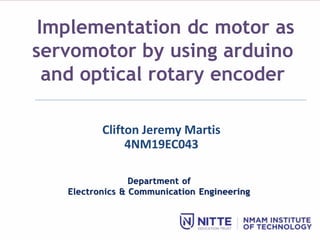Department of
Electronics & Communication Engineering
Implementation dc motor as
servomotor by using arduino
and optical rotary encoder
Clifton Jeremy Martis
4NM19EC043
 