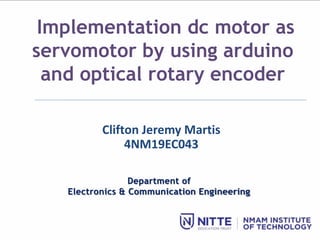 Department of
Electronics & Communication Engineering
Implementation dc motor as
servomotor by using arduino
and optical rotary encoder
Clifton Jeremy Martis
4NM19EC043
 
