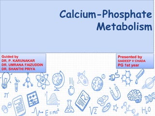 Calcium-Phosphate
Metabolism
Guided by
DR. P. KARUNAKAR
DR. UMRANA FAIZUDDIN
DR. SHANTHI PRIYA
Presented by
SAIDEEP V CHADA
PG 1st year
 