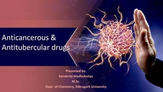 Anticancerous &
Antitubercular drugs
Presented by:
Sanskrita Madhukailya
M.Sc.
Dept. of Chemistry, Dibrugarh University
 