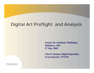 Digital Art Preflight and Analysis



                Society for Scholarly Publishing
                Baltimore, MD
                27 May 2009

                Chris Coleman, Digital Specialist,
                Greg Suprock, VP/GM


                 1
 
