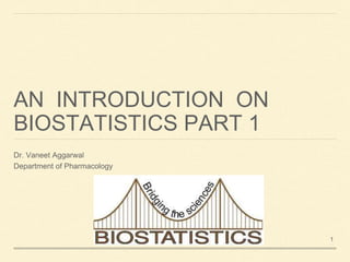 AN INTRODUCTION ON
BIOSTATISTICS PART 1
Dr. Vaneet Aggarwal
Department of Pharmacology
1
 