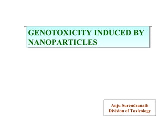 Anju Surendranath
Division of Toxicology
GENOTOXICITY INDUCED BY
NANOPARTICLES
GENOTOXICITY INDUCED BY
NANOPARTICLES
 