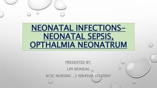 NEONATAL INFECTIONS-
NEONATAL SEPSIS,
OPTHALMIA NEONATRUM
PRESENTED BY:
LIPI MONDAL
M.SC NURSING , 2 ND YEAR STUDENT
 