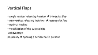 Vertical Flaps
• single vertical releasing incision  triangular flap
• two vertical releasing incisions  rectangular flap
• optimal healing
• visualization of the surgical site
Disadvantage
possibility of opening a dehiscence is present
 