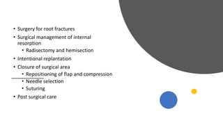 • Surgery for root fractures
• Surgical management of internal
resorption
• Radisectomy and hemisection
• Intentional replantation
• Closure of surgical area
• Repositioning of flap and compression
• Needle selection
• Suturing
• Post surgical care
 