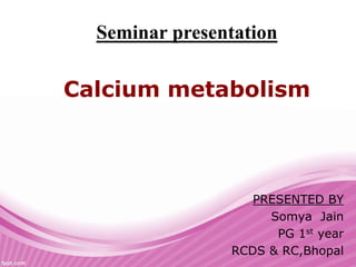 Calcium metabolism
Seminar presentation
PRESENTED BY
Somya Jain
PG 1st year
RCDS & RC,Bhopal
 
