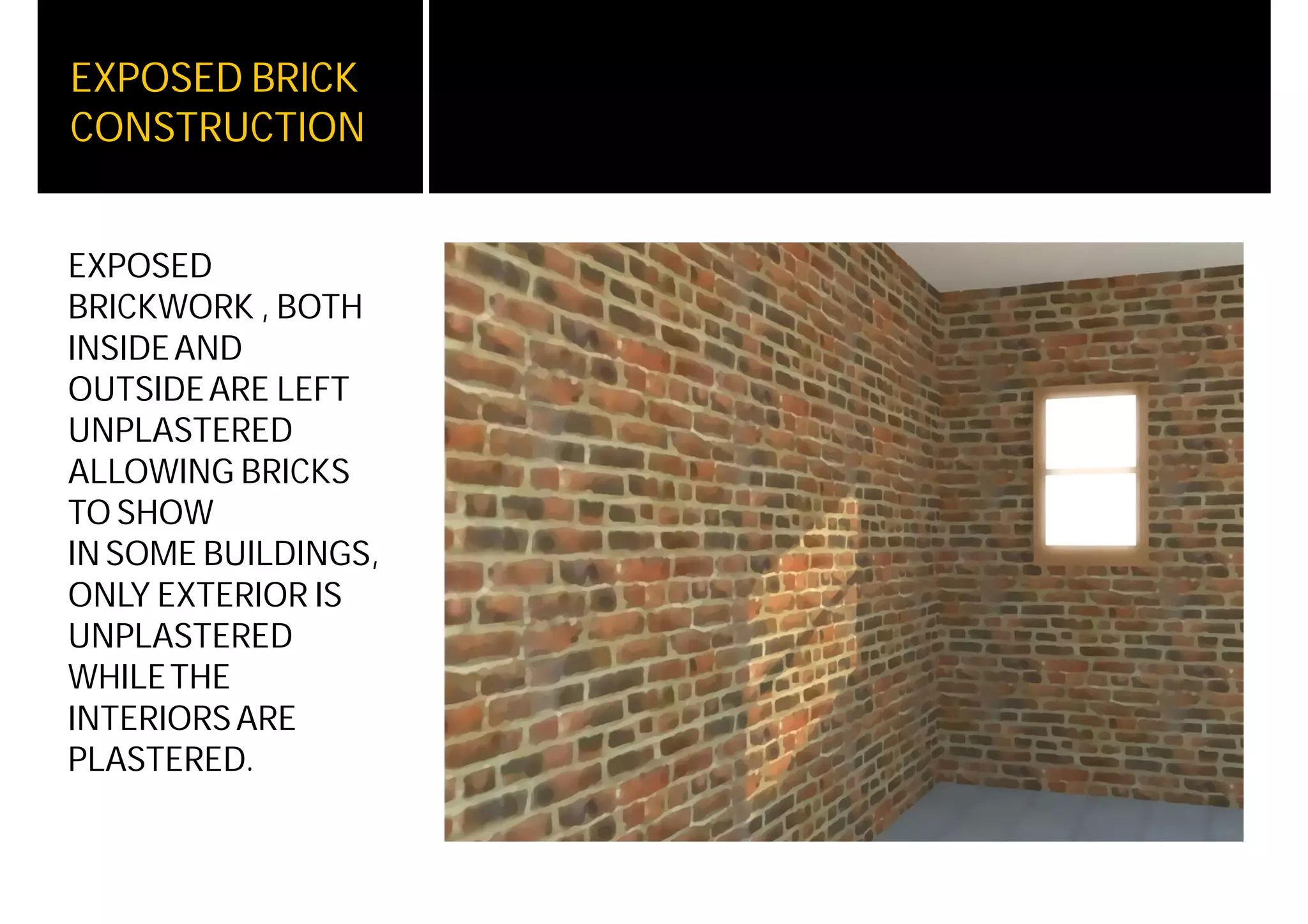 EXPOSED BRICK
CONSTRUCTION
EXPOSED
BRICKWORK , BOTH
INSIDEAND
OUTSIDEARE LEFT
UNPLASTERED
ALLOWING BRICKS
TO SHOW
IN SOME BUILDINGS,
ONLY EXTERIOR IS
UNPLASTERED
WHILETHE
INTERIORSARE
PLASTERED.
 