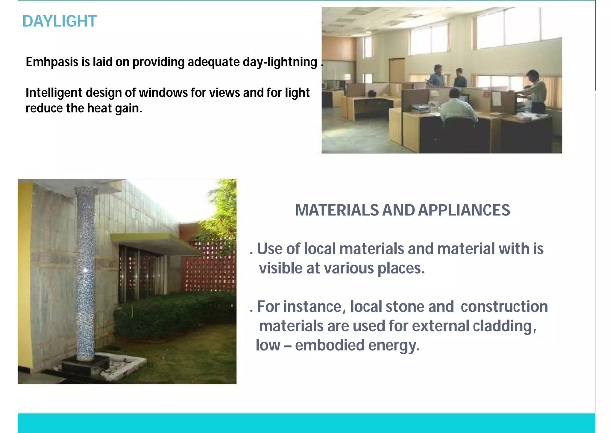 DAYLIGHT
Emhpasis is laid on providing adequate day-lightning .
Intelligent design of windows for views and for light
reduce the heat gain.
MATERIALS AND APPLIANCES
. Use of local materials and material with is
visible at various places.
. For instance, local stone and construction
materials are used for external cladding,
low – embodied energy.
 
