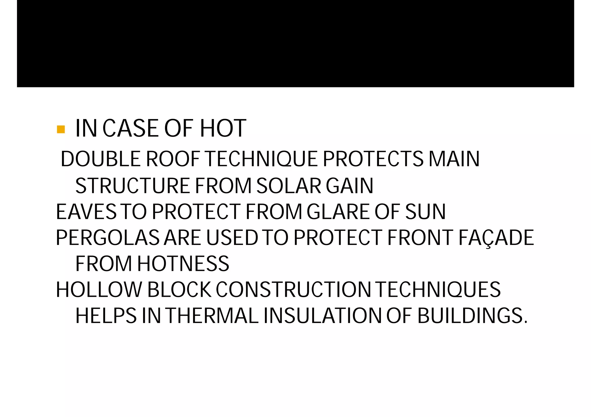  IN CASE OF HOT
DOUBLE ROOFTECHNIQUE PROTECTS MAIN
STRUCTURE FROM SOLAR GAIN
EAVESTO PROTECT FROM GLARE OF SUN
PERGOLASARE USEDTO PROTECT FRONT FAÇADE
FROM HOTNESS
HOLLOW BLOCK CONSTRUCTIONTECHNIQUES
HELPS INTHERMAL INSULATIONOF BUILDINGS.
 