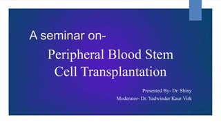 A seminar on-
Peripheral Blood Stem
Cell Transplantation
Presented By- Dr. Shiny
Moderator- Dr. Yadwinder Kaur Virk
 