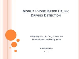 MOBILE PHONE BASED DRUNK
DRIVING DETECTION
Jiangpeng Dai, Jin Teng, Xiaole Bai,
Zhaohui Shen, and Dong Xuan
Presented by
Li Li
 
