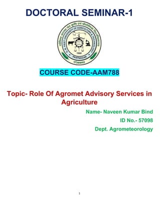 1
DOCTORAL SEMINAR-1
COURSE CODE-AAM788
Topic- Role Of Agromet Advisory Services in
Agriculture
Name- Naveen Kumar Bind
ID No.- 57098
Dept. Agrometeorology
 