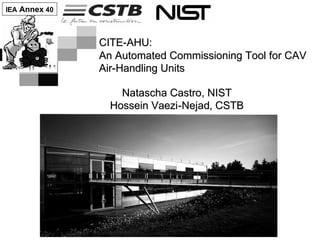 IEA Annex 40



               CITE-AHU:
               An Automated Commissioning Tool for CAV
               Air-Handling Units

                   Natascha Castro, NIST
                 Hossein Vaezi-Nejad, CSTB
 