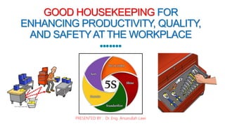 GOOD HOUSEKEEPING FOR
ENHANCING PRODUCTIVITY, QUALITY,
AND SAFETYAT THE WORKPLACE
PRESENTED BY : Dr. Eng. Ansarullah Lawi
 