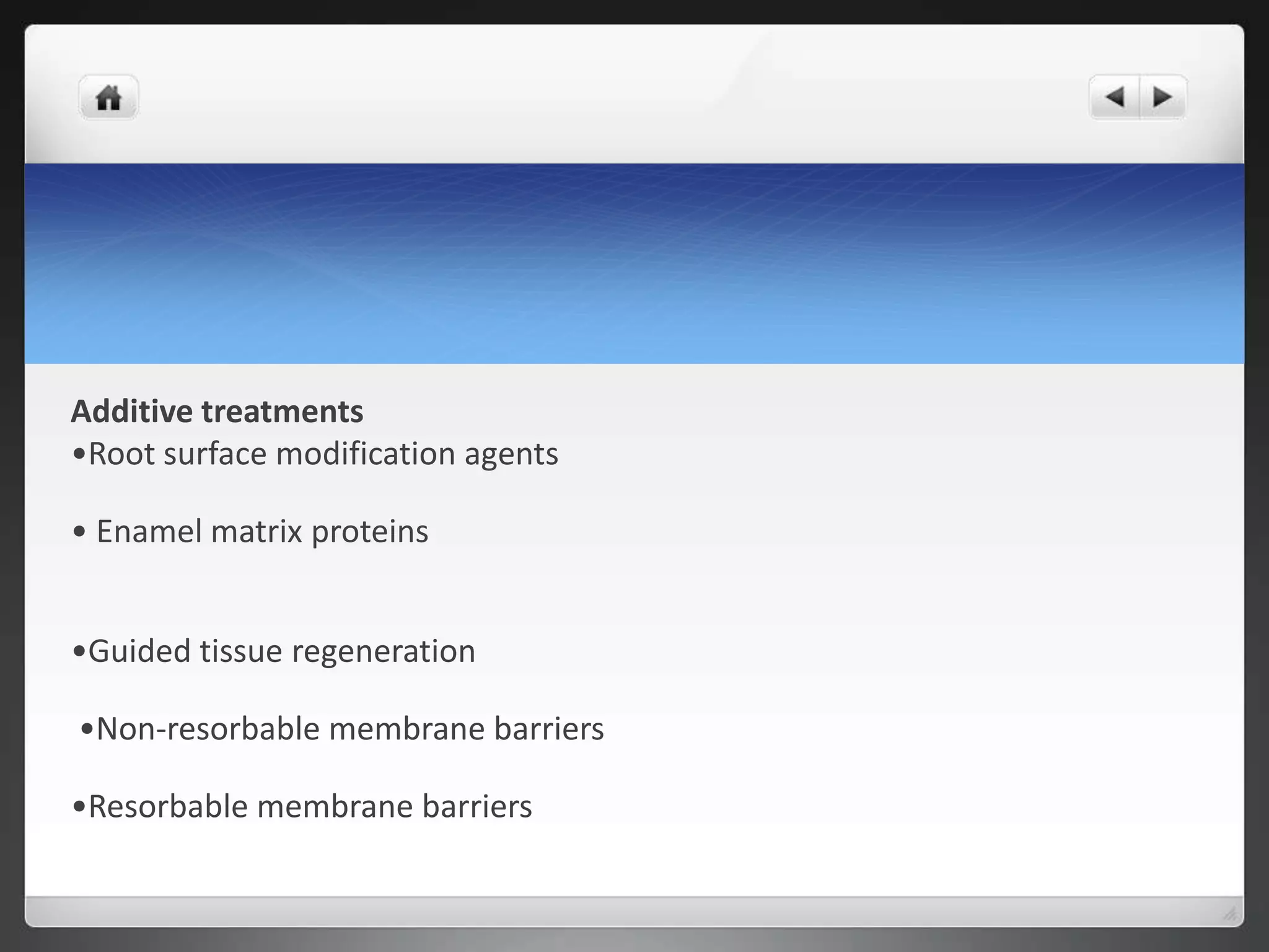 Additive treatments
•Root surface modification agents
• Enamel matrix proteins
•Guided tissue regeneration
•Non-resorbable membrane barriers
•Resorbable membrane barriers
 