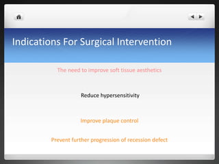 Indications For Surgical Intervention
The need to improve soft tissue aesthetics
Reduce hypersensitivity
Improve plaque control
Prevent further progression of recession defect
 