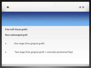 Free soft tissue grafts
Non-submerged graft
 One stage (free gingival graft)
 Two stage (free gingival graft + coronally positioned flap)
 