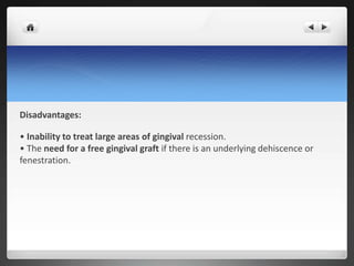 Disadvantages:
• Inability to treat large areas of gingival recession.
• The need for a free gingival graft if there is an underlying dehiscence or
fenestration.
 