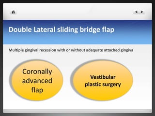 Double Lateral sliding bridge flap
Multiple gingival recession with or without adequate attached gingiva
Coronally
advanced
flap
Vestibular
plastic surgery
 
