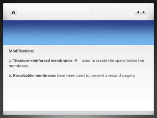 Modifications
a. Titanium–reinforced membranes  used to create the space below the
membrane.
b. Resorbable membranes have been used to prevent a second surgery
 