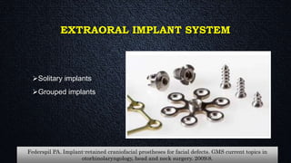 EXTRAORAL IMPLANT SYSTEM
Solitary implants
Grouped implants
Federspil PA. Implant-retained craniofacial prostheses for facial defects. GMS current topics in
otorhinolaryngology, head and neck surgery. 2009;8.
 