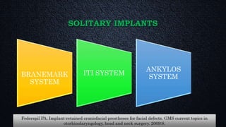 SOLITARY IMPLANTS
BRANEMARK
SYSTEM
ITI SYSTEM
ANKYLOS
SYSTEM
Federspil PA. Implant-retained craniofacial prostheses for facial defects. GMS current topics in
otorhinolaryngology, head and neck surgery. 2009;8.
 