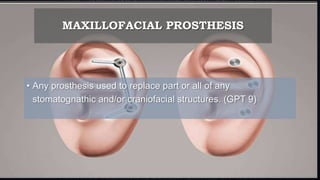 MAXILLOFACIAL PROSTHESIS
• Any prosthesis used to replace part or all of any
stomatognathic and/or craniofacial structures. (GPT 9)
 