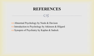 
 Abnormal Psychology by Neale & Davison
 Introduction to Psychology by Atkinson & Hilgard
 Synopsis of Psychiatry by Kaplan & Sadock
REFERENCES
 