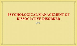 
PSYCHOLOGICAL MANAGEMENT OF
DISSOCIATIVE DISORDER
 