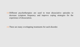  Different psychotherapies are used to treat dissociative episodes to
decrease symptom frequency and improve coping strategies for the
experience of dissociation.
 There are many overlapping treatments for each disorder.
 