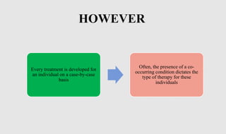 Every treatment is developed for
an individual on a case-by-case
basis
Often, the presence of a co-
occurring condition dictates the
type of therapy for these
individuals
HOWEVER
 