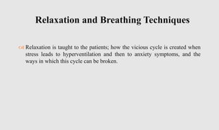  Relaxation is taught to the patients; how the vicious cycle is created when
stress leads to hyperventilation and then to anxiety symptoms, and the
ways in which this cycle can be broken.
Relaxation and Breathing Techniques
 