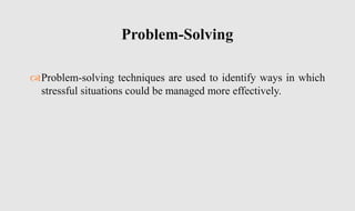 Problem-solving techniques are used to identify ways in which
stressful situations could be managed more effectively.
Problem-Solving
 