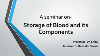 A seminar on-
Storage of Blood and its
Components
Presenter- Dr. Shiny
Moderator- Dr. Nidhi Bansal
 